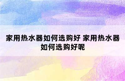 家用热水器如何选购好 家用热水器如何选购好呢